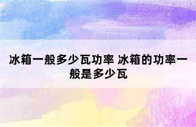 冰箱一般多少瓦功率 冰箱的功率一般是多少瓦